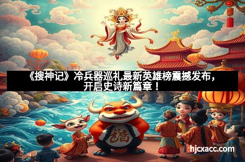 《搜神记》冷兵器巡礼最新英雄榜震撼发布，开启史诗新篇章！