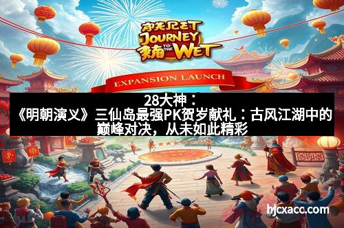 28大神：《明朝演义》三仙岛最强PK贺岁献礼：古风江湖中的巅峰对决，从未如此精彩！